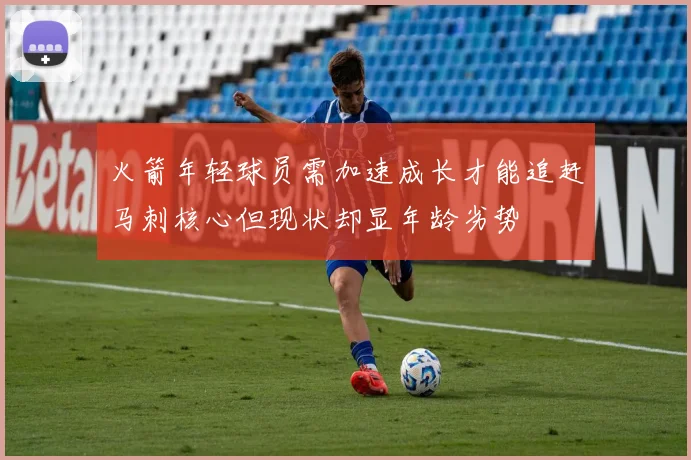 火箭年轻球员需加速成长才能追赶马刺核心但现状却显年龄劣势