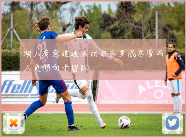湖人有意追逐米切尔和罗威尽管两人更倾向于留队