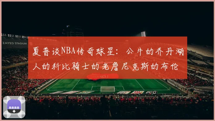 夏普谈NBA传奇球星：公牛的乔丹湖人的科比骑士的老詹尼克斯的布伦森