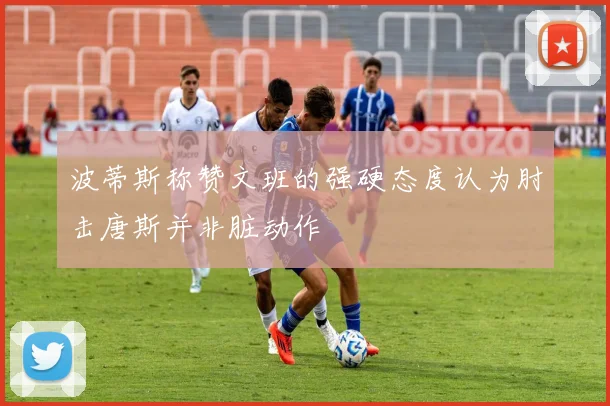 波蒂斯称赞文班的强硬态度认为肘击唐斯并非脏动作