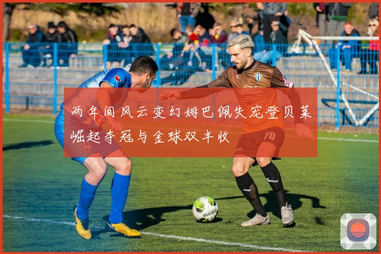 两年间风云变幻姆巴佩失宠登贝莱崛起夺冠与金球双丰收