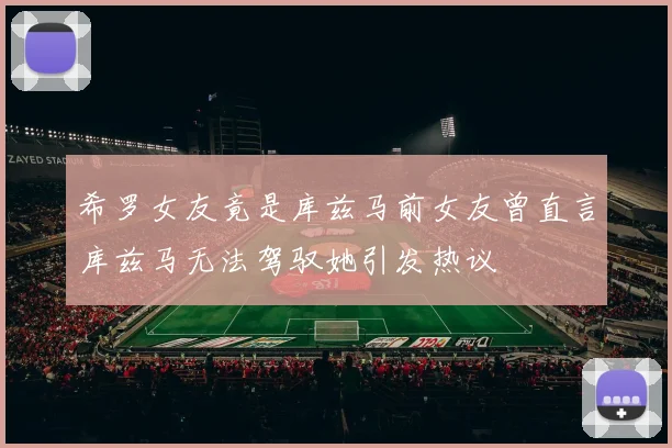 希罗女友竟是库兹马前女友曾直言库兹马无法驾驭她引发热议
