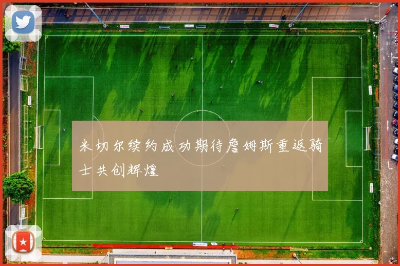 米切尔续约成功期待詹姆斯重返骑士共创辉煌