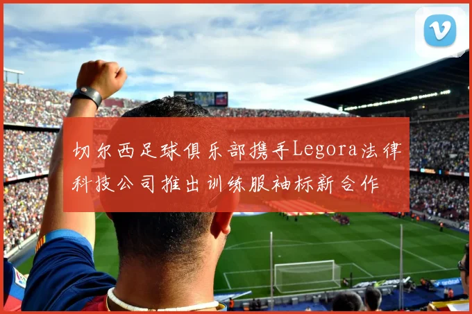切尔西足球俱乐部携手Legora法律科技公司推出训练服袖标新合作