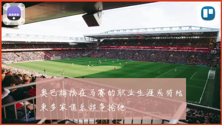 奥巴梅扬在马赛的职业生涯或将结束多家俱乐部争抢他