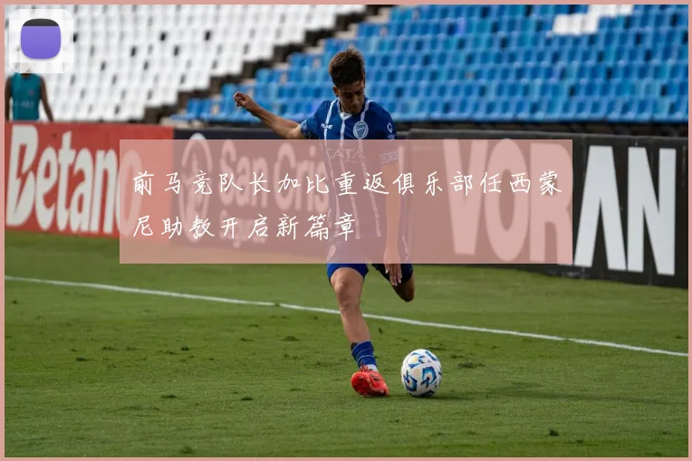 前马竞队长加比重返俱乐部任西蒙尼助教开启新篇章