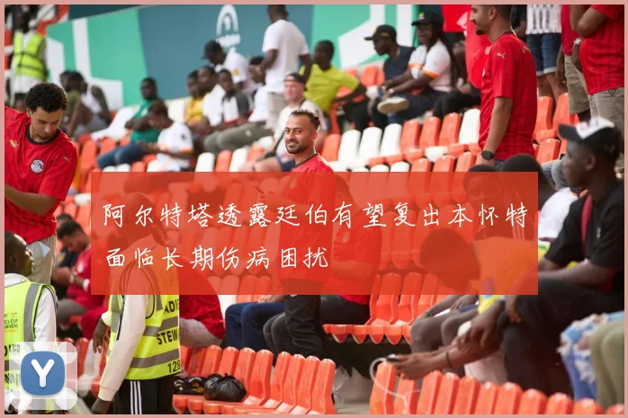 阿尔特塔透露廷伯有望复出本怀特面临长期伤病困扰