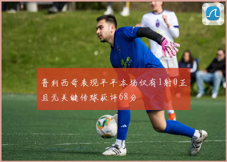 普利西奇表现平平本场仅有1射0正且无关键传球获评68分