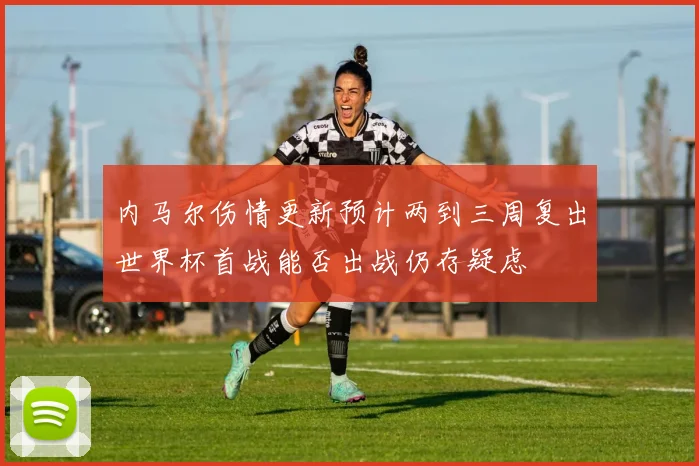 内马尔伤情更新预计两到三周复出世界杯首战能否出战仍存疑虑