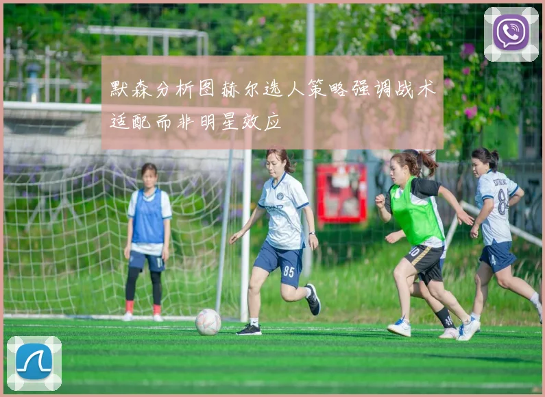 默森分析图赫尔选人策略强调战术适配而非明星效应