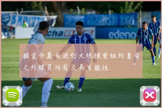 掘金今夏或进行大规模重组约基奇之外球员均有交易可能性