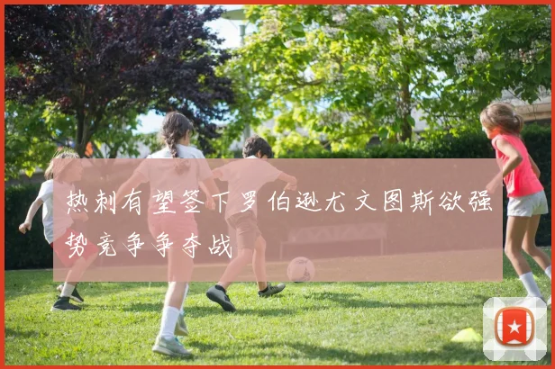 热刺有望签下罗伯逊尤文图斯欲强势竞争争夺战
