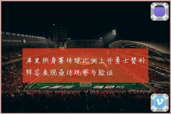 库里热身赛传球比例上升勇士替补阵容表现亟待观察与验证