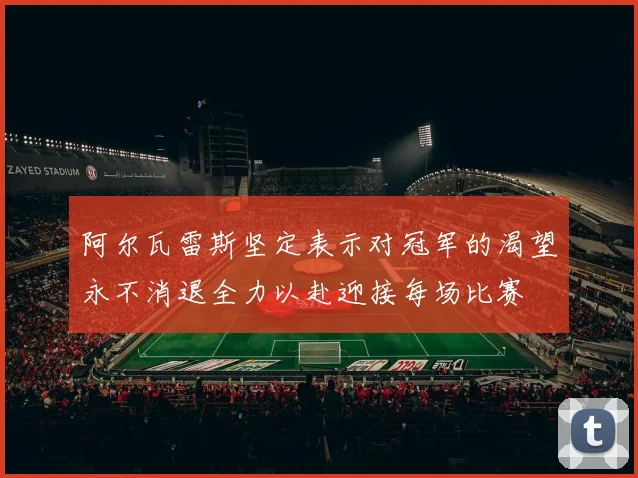 阿尔瓦雷斯坚定表示对冠军的渴望永不消退全力以赴迎接每场比赛