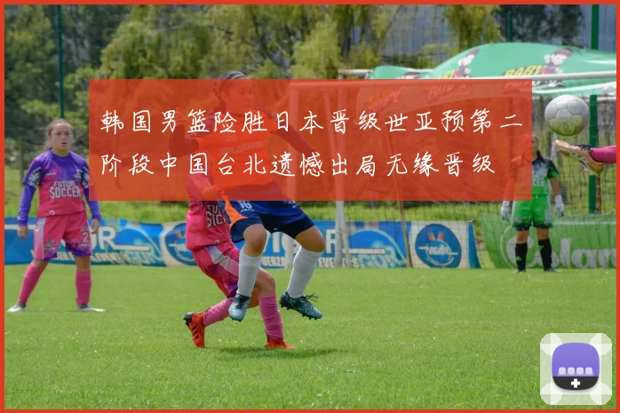 韩国男篮险胜日本晋级世亚预第二阶段中国台北遗憾出局无缘晋级
