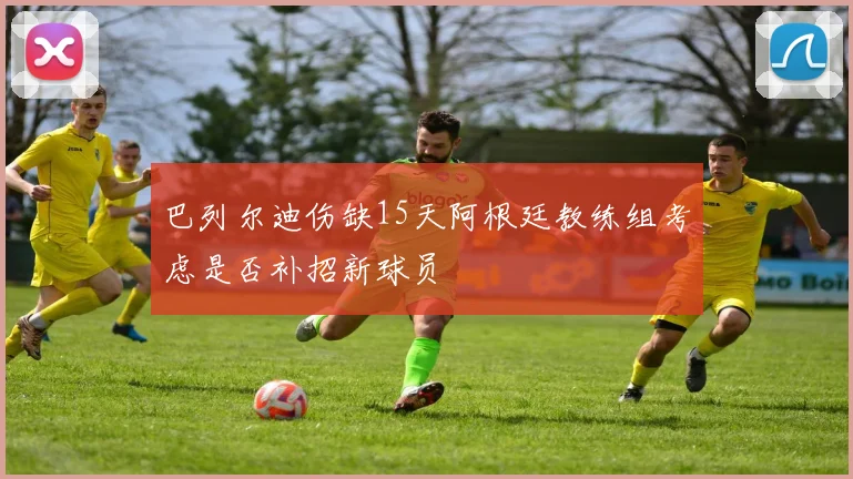 巴列尔迪伤缺15天阿根廷教练组考虑是否补招新球员
