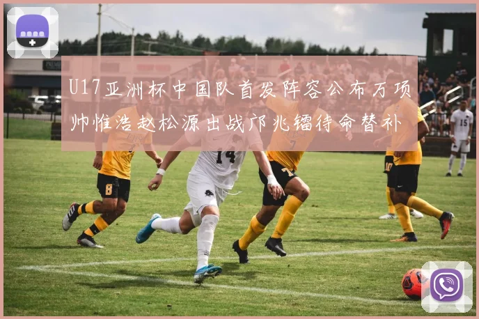U17亚洲杯中国队首发阵容公布万项帅惟浩赵松源出战邝兆镭待命替补