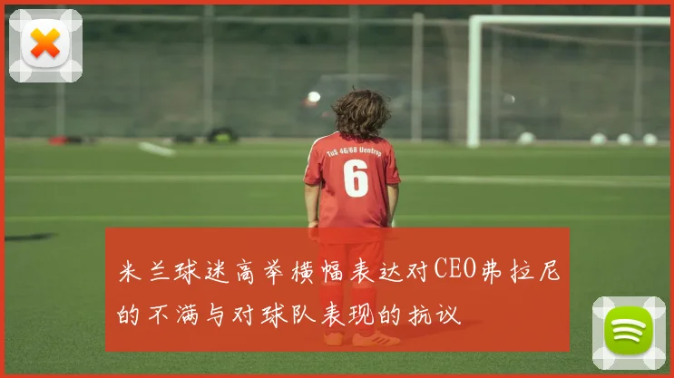 米兰球迷高举横幅表达对CEO弗拉尼的不满与对球队表现的抗议