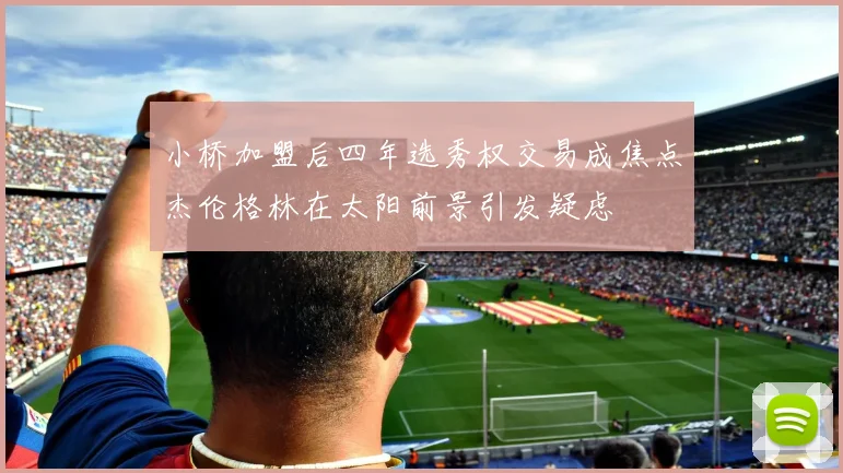 小桥加盟后四年选秀权交易成焦点杰伦格林在太阳前景引发疑虑