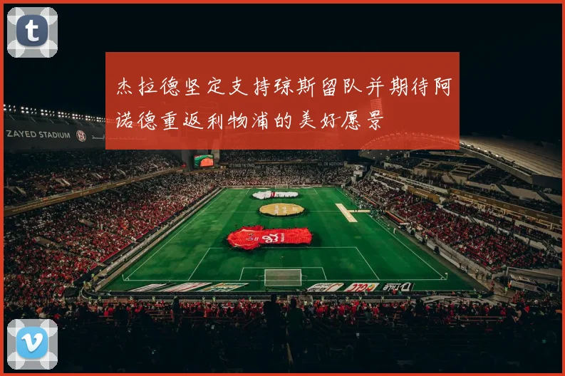 杰拉德坚定支持琼斯留队并期待阿诺德重返利物浦的美好愿景