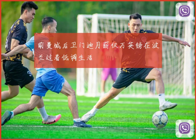 前曼城后卫门迪月薪仅万英镑在波兰过着低调生活
